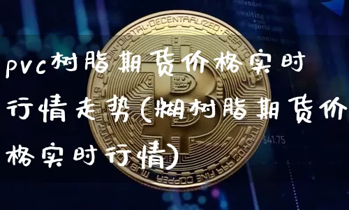 pvc树脂期货价格实时行情走势(糊树脂期货价格实时行情)_https://www.qgjzrcxxzxpt.com_上期能源_第1张