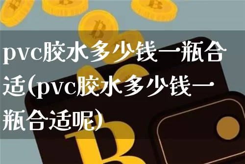 pvc胶水多少钱一瓶合适(pvc胶水多少钱一瓶合适呢)_https://www.qgjzrcxxzxpt.com_广期所_第1张