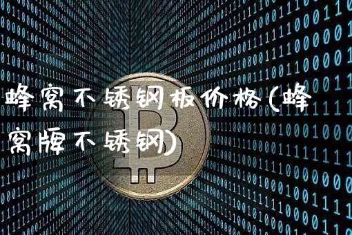 蜂窝不锈钢板价格(蜂窝牌不锈钢)_https://www.qgjzrcxxzxpt.com_上期所_第1张