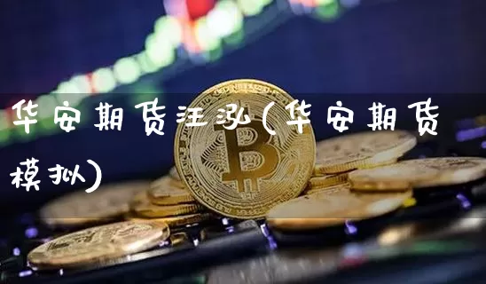 华安期货汪泓(华安期货模拟)_https://www.qgjzrcxxzxpt.com_大商所_第1张