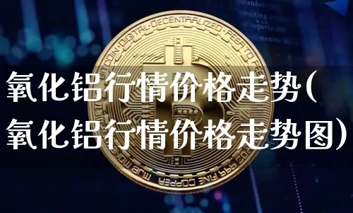 氧化铝行情价格走势(氧化铝行情价格走势图)_https://www.qgjzrcxxzxpt.com_上期能源_第1张
