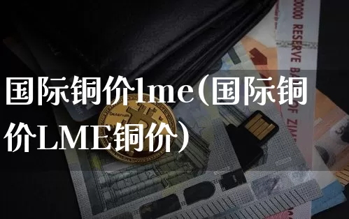 国际铜价lme(国际铜价LME铜价)_https://www.qgjzrcxxzxpt.com_郑商所_第1张