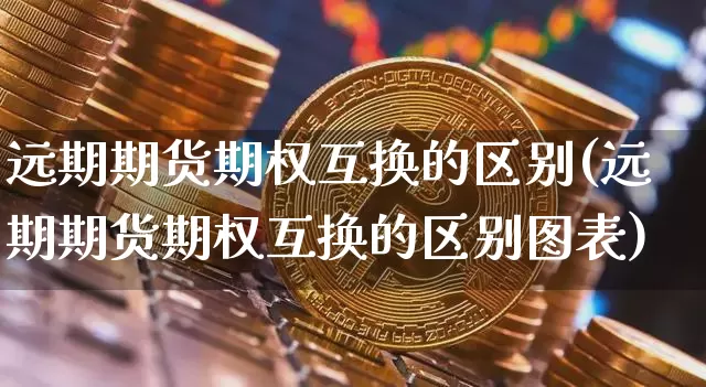 远期期货期权互换的区别(远期期货期权互换的区别图表)_https://www.qgjzrcxxzxpt.com_大商所_第1张