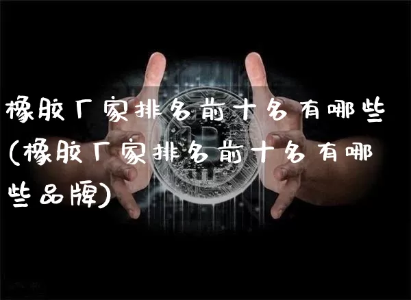橡胶厂家排名前十名有哪些(橡胶厂家排名前十名有哪些品牌)_https://www.qgjzrcxxzxpt.com_中金所_第1张