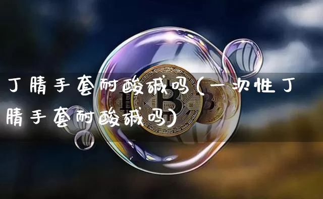 丁腈手套耐酸碱吗(一次性丁腈手套耐酸碱吗)_https://www.qgjzrcxxzxpt.com_上期能源_第1张