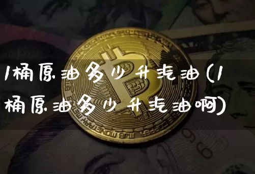 1桶原油多少升汽油(1桶原油多少升汽油啊)_https://www.qgjzrcxxzxpt.com_上期能源_第1张