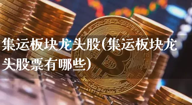 集运板块龙头股(集运板块龙头股票有哪些)_https://www.qgjzrcxxzxpt.com_上期所_第1张