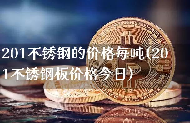 201不锈钢的价格每吨(201不锈钢板价格今日)_https://www.qgjzrcxxzxpt.com_中金所_第1张