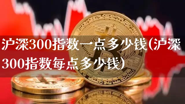 沪深300指数一点多少钱(沪深300指数每点多少钱)_https://www.qgjzrcxxzxpt.com_中金所_第1张