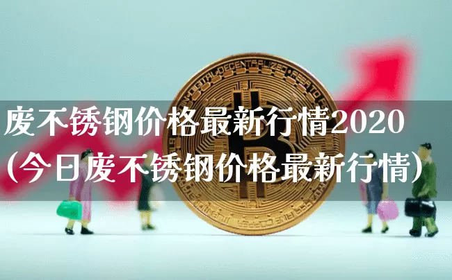 废不锈钢价格最新行情2020(今日废不锈钢价格最新行情)_https://www.qgjzrcxxzxpt.com_中金所_第1张