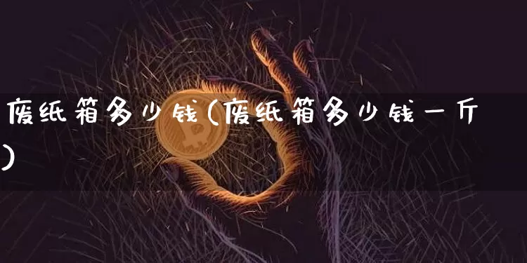 废纸箱多少钱(废纸箱多少钱一斤)_https://www.qgjzrcxxzxpt.com_郑商所_第1张