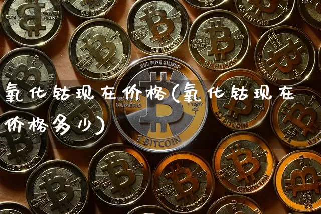 氧化钴现在价格(氧化钴现在价格多少)_https://www.qgjzrcxxzxpt.com_上期所_第1张