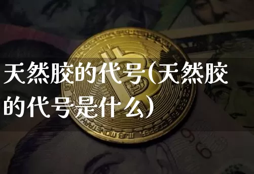 天然胶的代号(天然胶的代号是什么)_https://www.qgjzrcxxzxpt.com_广期所_第1张