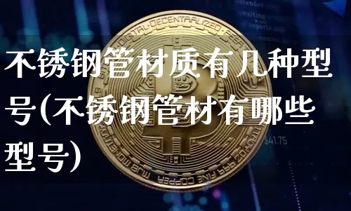不锈钢管材质有几种型号(不锈钢管材有哪些型号)_https://www.qgjzrcxxzxpt.com_大商所_第1张