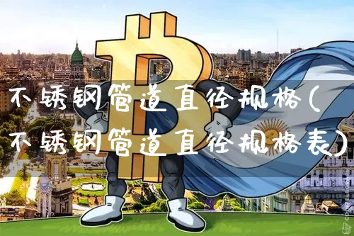 不锈钢管道直径规格(不锈钢管道直径规格表)_https://www.qgjzrcxxzxpt.com_上期所_第1张
