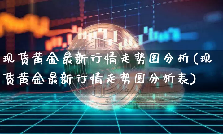 现货黄金最新行情走势图分析(现货黄金最新行情走势图分析表)_https://www.qgjzrcxxzxpt.com_广期所_第1张