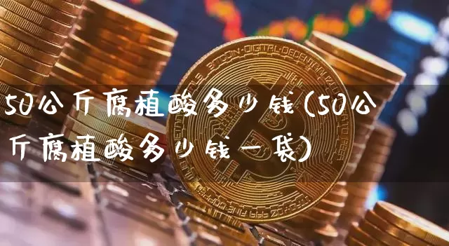50公斤腐植酸多少钱(50公斤腐植酸多少钱一袋)_https://www.qgjzrcxxzxpt.com_上期能源_第1张