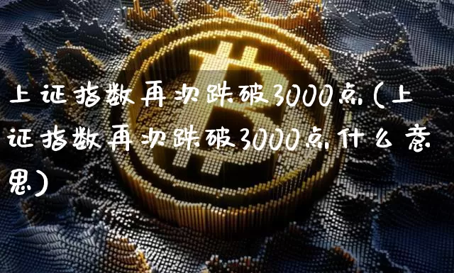 上证指数再次跌破3000点(上证指数再次跌破3000点什么意思)_https://www.qgjzrcxxzxpt.com_大商所_第1张