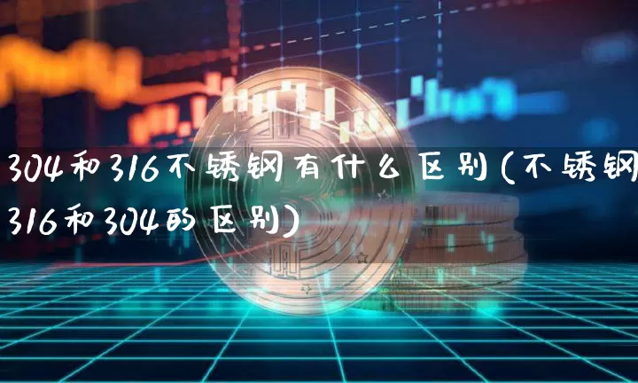 304和316不锈钢有什么区别(不锈钢316和304的区别)_https://www.qgjzrcxxzxpt.com_广期所_第1张