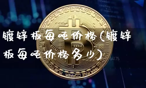 镀锌板每吨价格(镀锌板每吨价格多少)_https://www.qgjzrcxxzxpt.com_郑商所_第1张