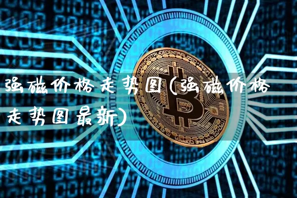 强磁价格走势图(强磁价格走势图最新)_https://www.qgjzrcxxzxpt.com_上期能源_第1张