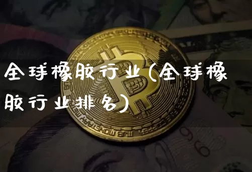 全球橡胶行业(全球橡胶行业排名)_https://www.qgjzrcxxzxpt.com_大商所_第1张