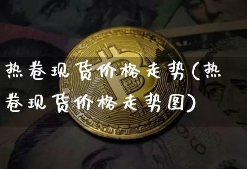 热卷现货价格走势(热卷现货价格走势图)_https://www.qgjzrcxxzxpt.com_上期能源_第1张