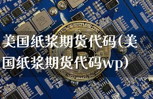 美国纸浆期货代码(美国纸浆期货代码wp)_https://www.qgjzrcxxzxpt.com_上期能源_第1张
