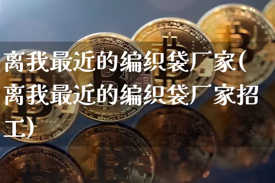 离我最近的编织袋厂家(离我最近的编织袋厂家招工)_https://www.qgjzrcxxzxpt.com_广期所_第1张