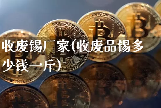 收废锡厂家(收废品锡多少钱一斤)_https://www.qgjzrcxxzxpt.com_上期能源_第1张