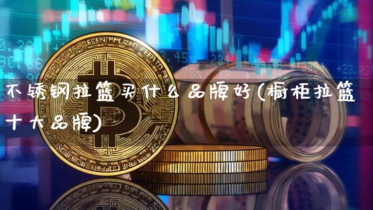 不锈钢拉篮买什么品牌好(橱柜拉篮十大品牌)_https://www.qgjzrcxxzxpt.com_广期所_第1张