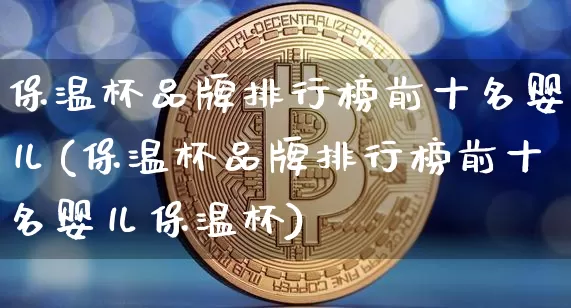 保温杯品牌排行榜前十名婴儿(保温杯品牌排行榜前十名婴儿保温杯)_https://www.qgjzrcxxzxpt.com_上期所_第1张