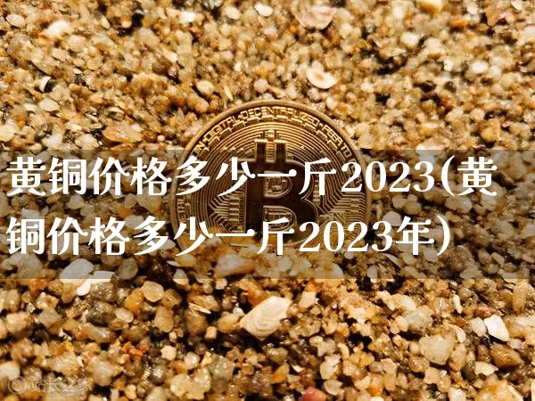 黄铜价格多少一斤2023(黄铜价格多少一斤2023年)_https://www.qgjzrcxxzxpt.com_上期所_第1张