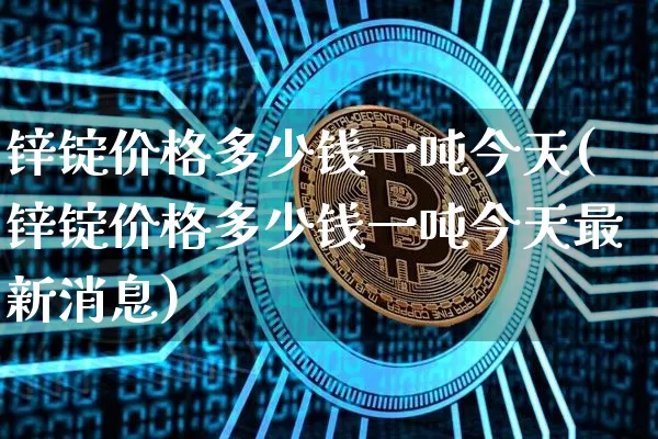 锌锭价格多少钱一吨今天(锌锭价格多少钱一吨今天最新消息)_https://www.qgjzrcxxzxpt.com_大商所_第1张