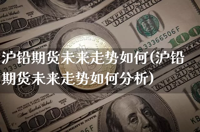 沪铅期货未来走势如何(沪铅期货未来走势如何分析)_https://www.qgjzrcxxzxpt.com_郑商所_第1张