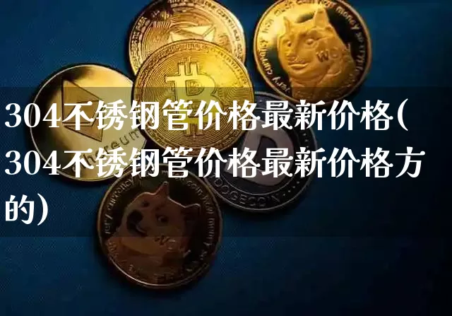 304不锈钢管价格最新价格(304不锈钢管价格最新价格方的)_https://www.qgjzrcxxzxpt.com_上期能源_第1张