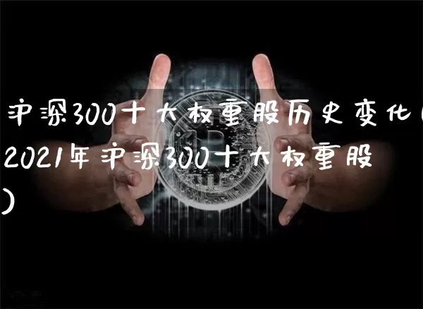 沪深300十大权重股历史变化(2021年沪深300十大权重股)_https://www.qgjzrcxxzxpt.com_上期所_第1张