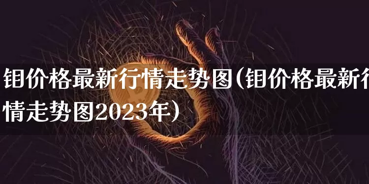 钼价格最新行情走势图(钼价格最新行情走势图2023年)_https://www.qgjzrcxxzxpt.com_广期所_第1张
