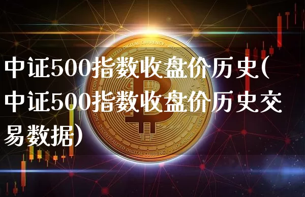 中证500指数收盘价历史(中证500指数收盘价历史交易数据)_https://www.qgjzrcxxzxpt.com_郑商所_第1张