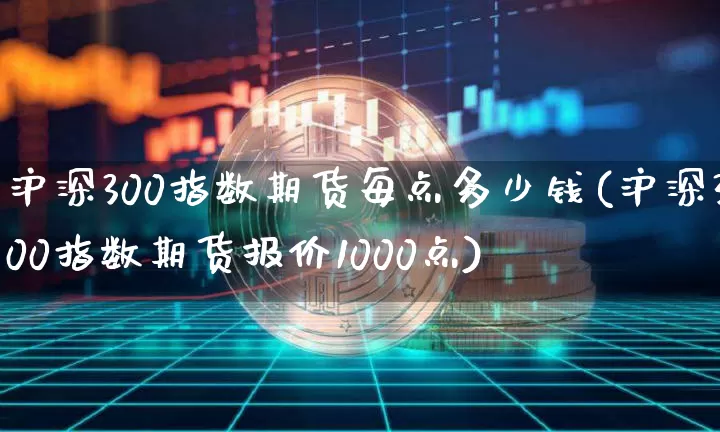 沪深300指数期货每点多少钱(沪深300指数期货报价1000点)_https://www.qgjzrcxxzxpt.com_郑商所_第1张