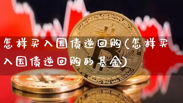 怎样买入国债逆回购(怎样买入国债逆回购的基金)_https://www.qgjzrcxxzxpt.com_上期所_第1张