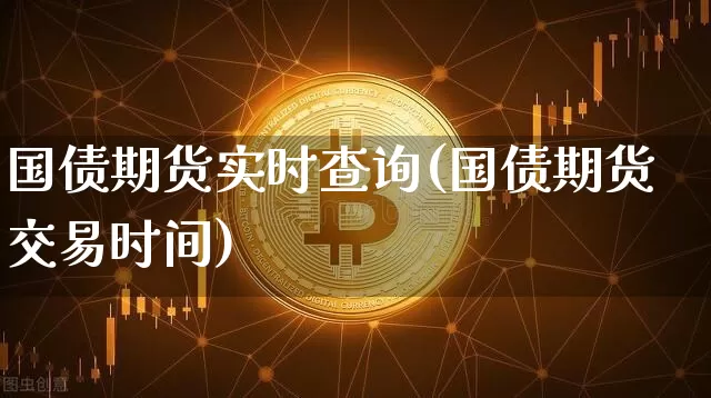 国债期货实时查询(国债期货交易时间)_https://www.qgjzrcxxzxpt.com_广期所_第1张