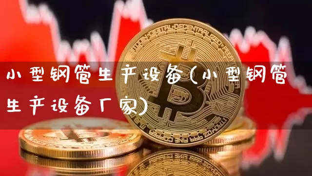 小型钢管生产设备(小型钢管生产设备厂家)_https://www.qgjzrcxxzxpt.com_中金所_第1张