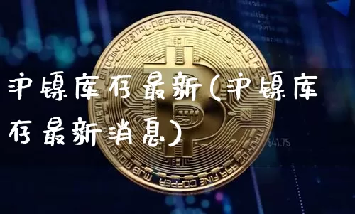 沪镍库存最新(沪镍库存最新消息)_https://www.qgjzrcxxzxpt.com_郑商所_第1张