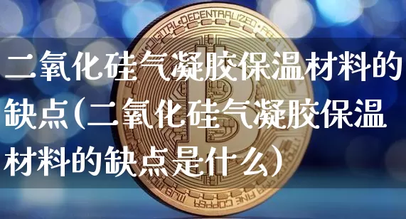 二氧化硅气凝胶保温材料的缺点(二氧化硅气凝胶保温材料的缺点是什么)_https://www.qgjzrcxxzxpt.com_上期所_第1张