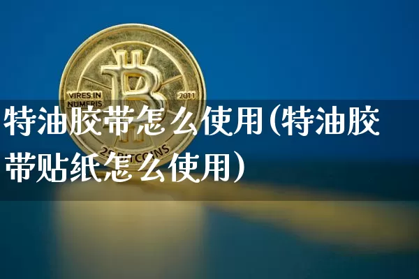 特油胶带怎么使用(特油胶带贴纸怎么使用)_https://www.qgjzrcxxzxpt.com_上期能源_第1张