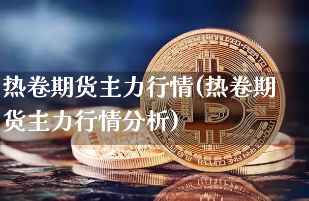 热卷期货主力行情(热卷期货主力行情分析)_https://www.qgjzrcxxzxpt.com_上期能源_第1张