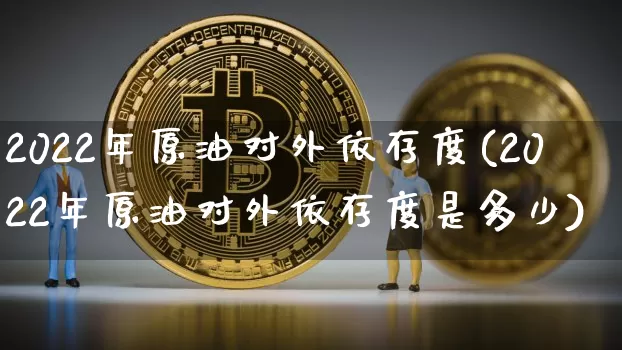 2022年原油对外依存度(2022年原油对外依存度是多少)_https://www.qgjzrcxxzxpt.com_广期所_第1张