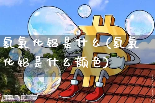 氢氧化铝是什么(氢氧化铝是什么颜色)_https://www.qgjzrcxxzxpt.com_广期所_第1张