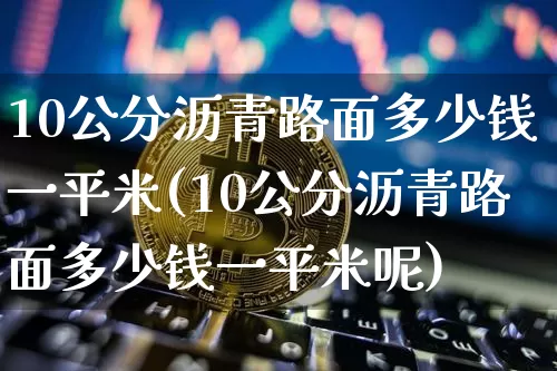 10公分沥青路面多少钱一平米(10公分沥青路面多少钱一平米呢)_https://www.qgjzrcxxzxpt.com_上期所_第1张